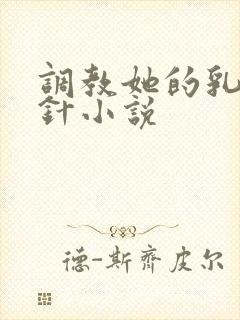 调教她的乳孔扎针小说