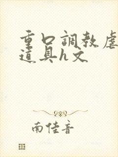 重口调教虐异物道具h文