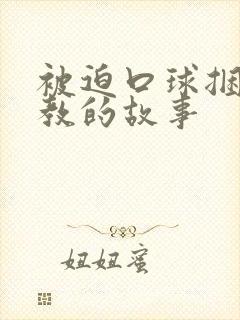 被迫口球捆绑调教的故事