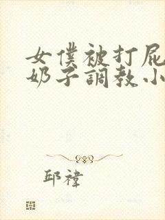 女仆被打屁股拧奶子调教小说封面