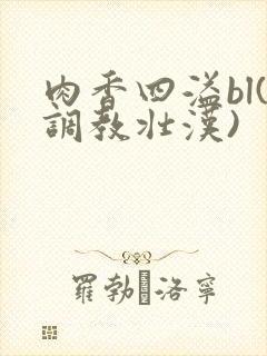 肉香四溢bl(调教壮汉)
