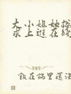 大小姐她总是不求上进在线阅读全文