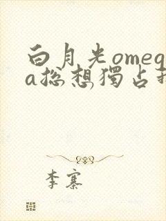 白月光omega总想独占我小说免费阅读