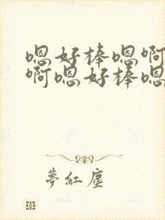 嗯好棒嗯啊好大啊嗯好棒嗯啊好大啊嗯