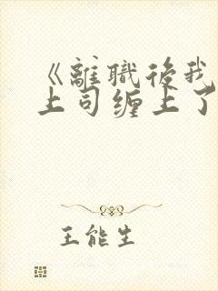 《离职后我被前上司缠上了