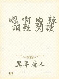 嗯 啊 肉 辣 调教 阅读封面