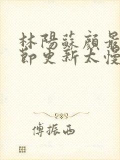 林阳苏颜最新章节更新太慢了