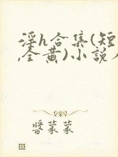 淫h合集(短篇,全黄)小说人偶