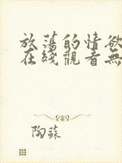 放荡的情欲电影在线观看无删减