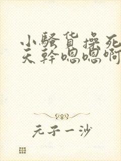 小骚货操死你天天干嗯嗯啊