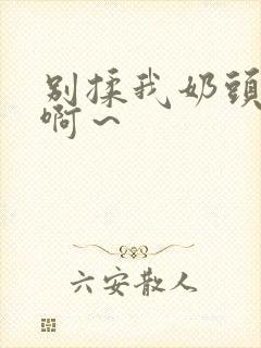 别揉我奶头嗯～啊～