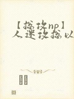 【总攻np】万人迷攻总以为自己很平凡