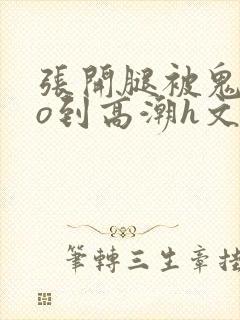 张开腿被鬼cao到高潮h文封面