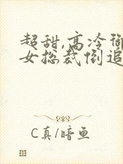 超甜,高冷御姐女总裁倒追我