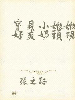 宝贝小嫩嫩好紧好爽奶头视频封面