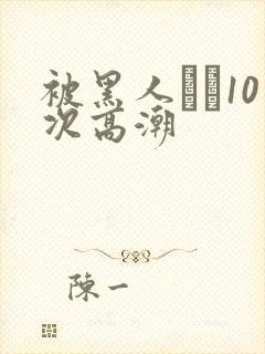 被黑人�10次高潮