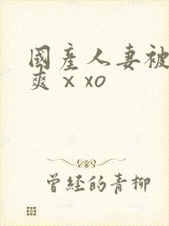 国产人妻被粗大爽ⅹxo