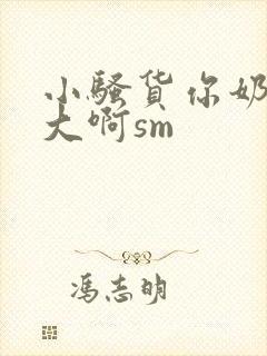小骚货你奶子好大啊sm