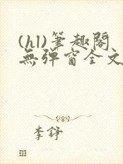 (hl)笔趣阁无弹窗全文阅读最新章节更