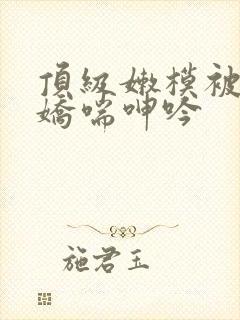 顶级嫩模被啪到娇喘呻吟封面