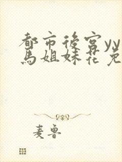 都市后宫yy种马姐妹花免费阅读全文笔