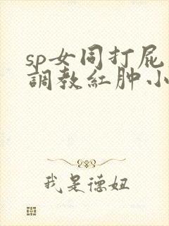 sp女同打屁股调教红肿小说