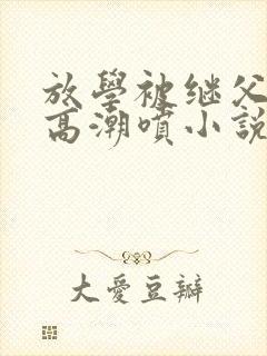 放学被继父添到高潮喷小说封面