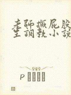 老师撅屁股被学生调教小说