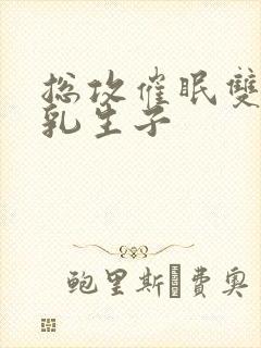 总攻催眠双性产乳生子