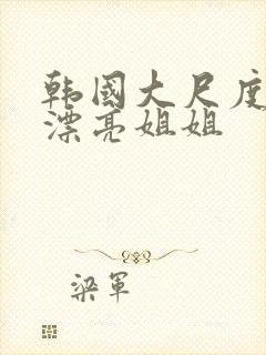 韩国大尺度电影漂亮姐姐