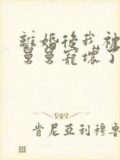 离婚后我被前夫舅舅宠坏了全文免费阅读