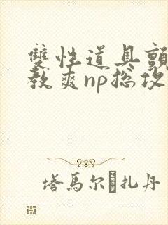 双性道具颤抖调教爽np总攻