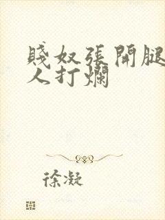 贱奴张开腿给主人打烂