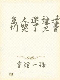 万人迷被坏男人们哭了免费阅读小说