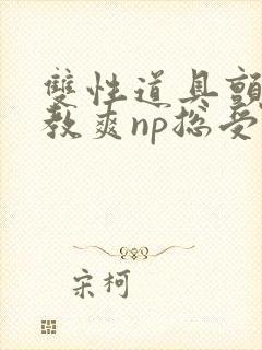 双性道具颤抖调教爽np总受