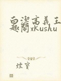白洁高义王申笔趣阁xkushu