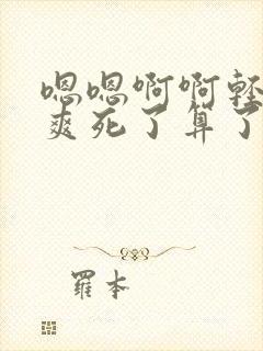 嗯嗯啊啊轻点操爽死了算了我啊啊