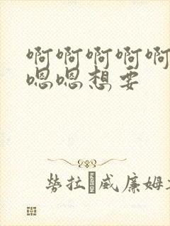 啊啊啊啊啊嗯嗯嗯嗯想要