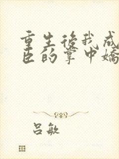 重生后我成了权臣的掌中娇无弹窗