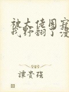 被大佬团宠后,我野翻了漫画