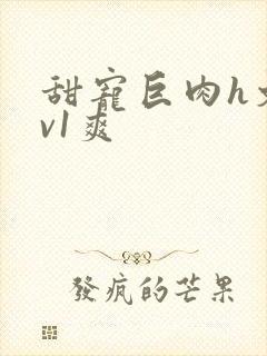 甜宠巨肉h文1v1爽