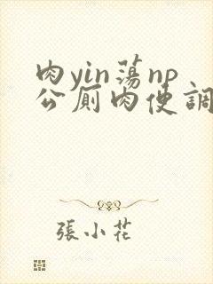 肉yin荡np公厕肉便调教文