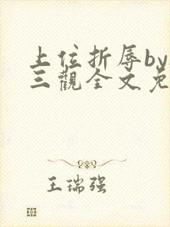 上位折辱by无三观全文免费阅读笔趣阁