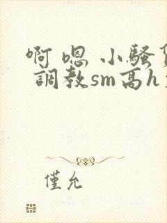 啊 嗯 小骚货 调教sm高h文封面