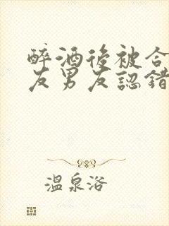 醉酒后被合租室友男友认错后最新章