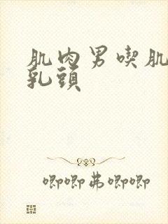 肌肉男吃肌肉男乳头