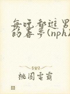 每晚都进男神们的春梦(nph)_
