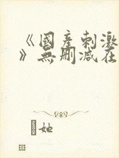 《国产刺激视频》无删减在线观看