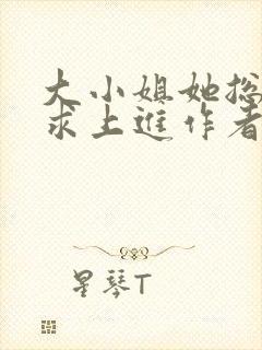 大小姐她总是不求上进作者