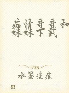 痴情哥哥和病弱妹妹下载